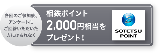 各回のご参加後、アンケートにご回答いただいた方にはもれなく相鉄ポイント2,000円相当をプレゼント！